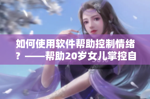 如何使用软件帮助控制情绪？——帮助20岁女儿掌控自我情绪的软件推荐