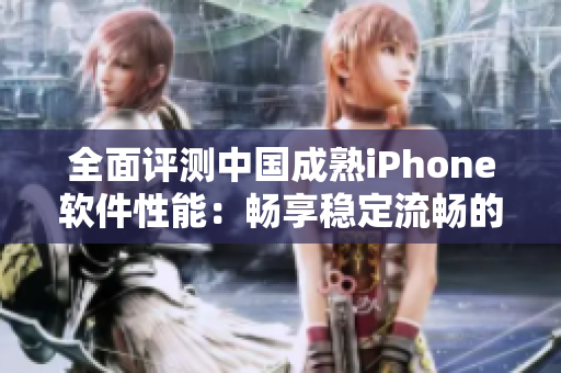 全面评测中国成熟iPhone软件性能：畅享稳定流畅的使用体验