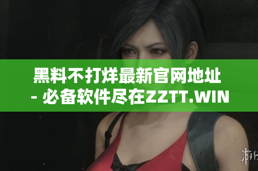 黑料不打烊最新官网地址 - 必备软件尽在ZZTT.WIN！