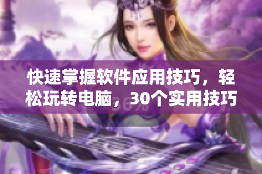 快速掌握软件应用技巧，轻松玩转电脑，30个实用技巧视频教学直播福利