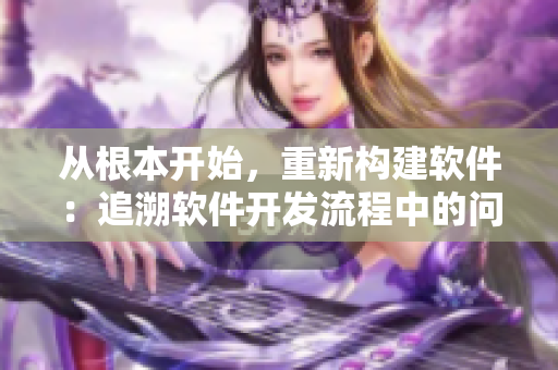 从根本开始，重新构建软件：追溯软件开发流程中的问题及其解决方案