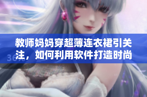 教师妈妈穿超薄连衣裙引关注，如何利用软件打造时尚风格？