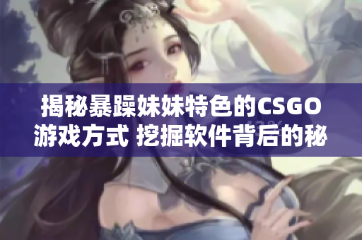 揭秘暴躁妹妹特色的CSGO游戏方式 挖掘软件背后的秘密