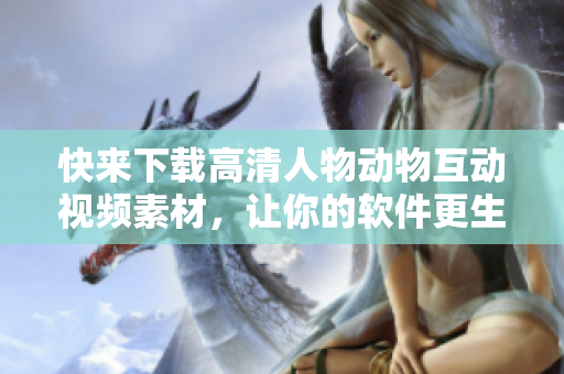 快来下载高清人物动物互动视频素材，让你的软件更生动活泼！