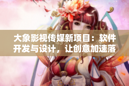 大象影视传媒新项目：软件开发与设计，让创意加速落地