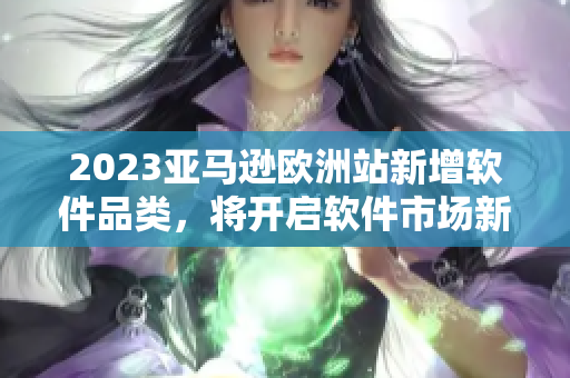 2023亚马逊欧洲站新增软件品类，将开启软件市场新时代！