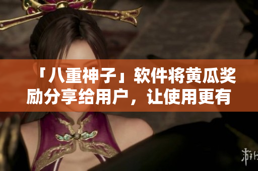 「八重神子」软件将黄瓜奖励分享给用户，让使用更有趣