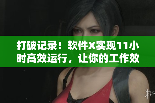 打破记录！软件X实现11小时高效运行，让你的工作效率翻倍！