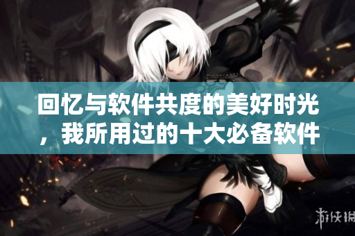 回忆与软件共度的美好时光，我所用过的十大必备软件！