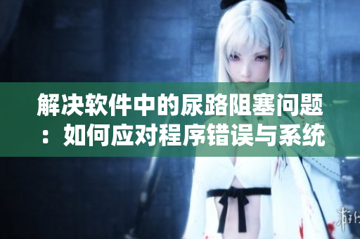 解决软件中的尿路阻塞问题：如何应对程序错误与系统故障