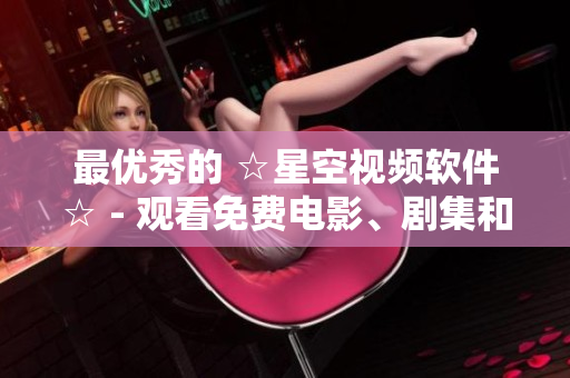 最优秀的 ☆星空视频软件☆ - 观看免费电影、剧集和直播