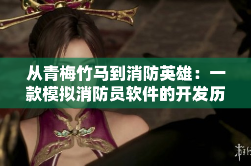 从青梅竹马到消防英雄：一款模拟消防员软件的开发历程