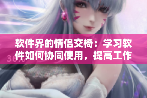 软件界的情侣交椅：学习软件如何协同使用，提高工作效率！