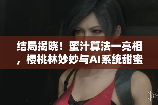 结局揭晓！蜜汁算法一亮相，樱桃林妙妙与AI系统甜蜜搭配