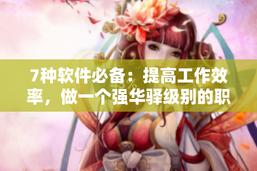 7种软件必备：提高工作效率，做一个强华驿级别的职场人
