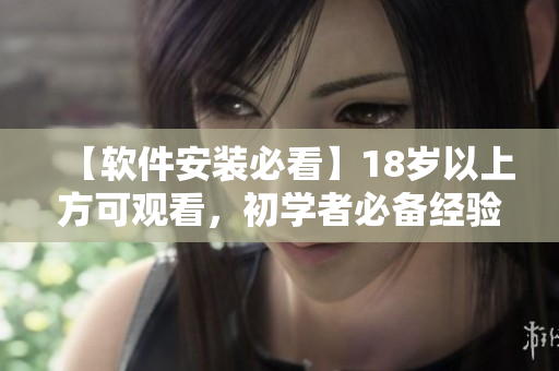 【软件安装必看】18岁以上方可观看，初学者必备经验分享