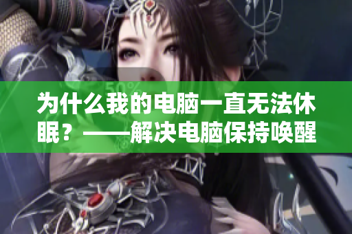 为什么我的电脑一直无法休眠？——解决电脑保持唤醒状态的问题