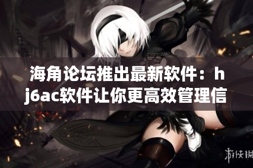 海角论坛推出最新软件：hj6ac软件让你更高效管理信息，实现无缝连接！