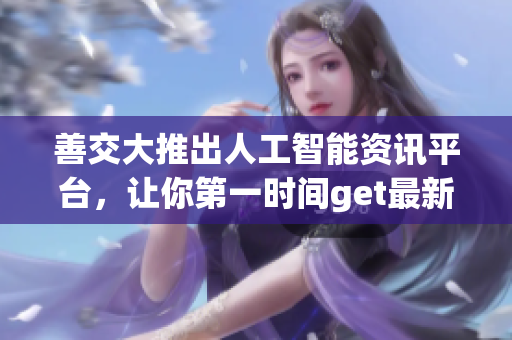 善交大推出人工智能资讯平台，让你第一时间get最新软件技术动态！