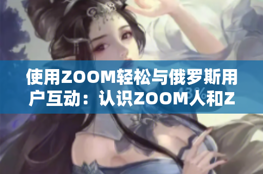 使用ZOOM轻松与俄罗斯用户互动：认识ZOOM人和ZOOM运营商