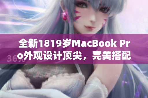 全新1819岁MacBook Pro外观设计顶尖，完美搭配软件实现卓越表现