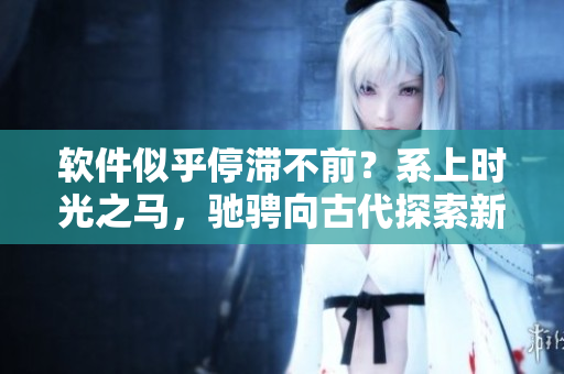 软件似乎停滞不前？系上时光之马，驰骋向古代探索新灵感