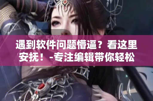 遇到软件问题懵逼？看这里安抚！-专注编辑带你轻松应对