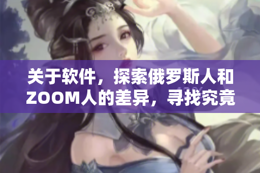 关于软件，探索俄罗斯人和ZOOM人的差异，寻找究竟哪一方更高效？