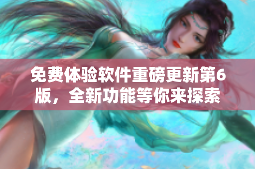 免费体验软件重磅更新第6版，全新功能等你来探索