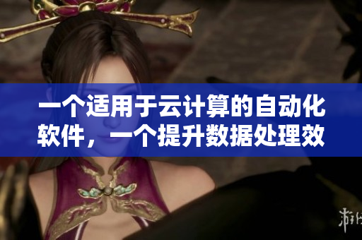 一个适用于云计算的自动化软件，一个提升数据处理效率的大数据软件