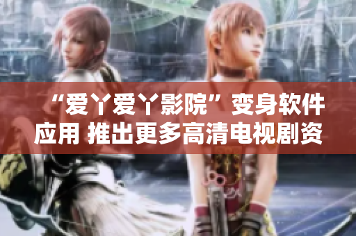 “爱丫爱丫影院”变身软件应用 推出更多高清电视剧资源！