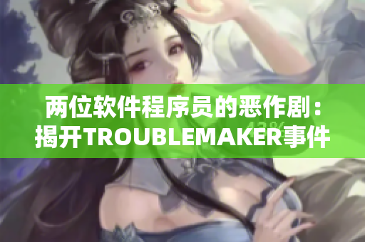 两位软件程序员的恶作剧：揭开TROUBLEMAKER事件幕后！