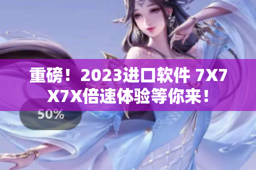 重磅！2023进口软件 7X7X7X倍速体验等你来！