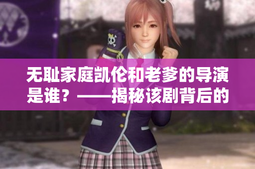 无耻家庭凯伦和老爹的导演是谁？——揭秘该剧背后的制作软件！
