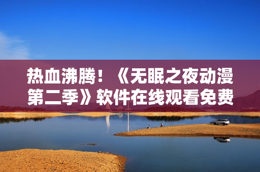 热血沸腾！《无眠之夜动漫第二季》软件在线观看免费高清！