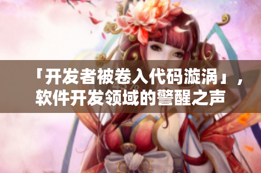 「开发者被卷入代码漩涡」，软件开发领域的警醒之声