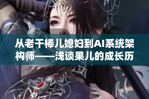 从老干棒儿媳妇到AI系统架构师——浅谈果儿的成长历程