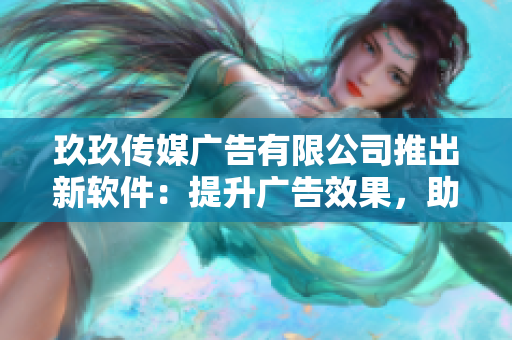 玖玖传媒广告有限公司推出新软件：提升广告效果，助力营销转型