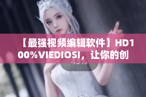 【最强视频编辑软件】HD100%VIEDIOSI，让你的创作更得心应手！