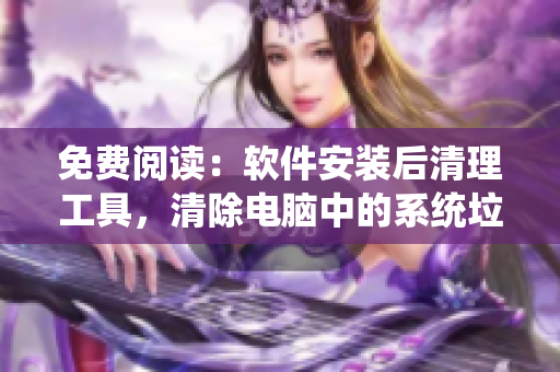 免费阅读：软件安装后清理工具，清除电脑中的系统垃圾和无效注册表