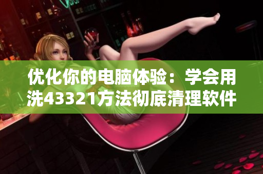 优化你的电脑体验：学会用洗43321方法彻底清理软件弱点