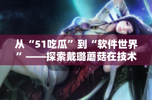 从“51吃瓜”到“软件世界”——探索戴璐蘑菇在技术领域的成长历程