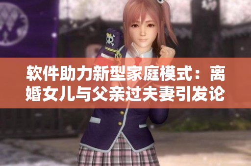软件助力新型家庭模式：离婚女儿与父亲过夫妻引发论争