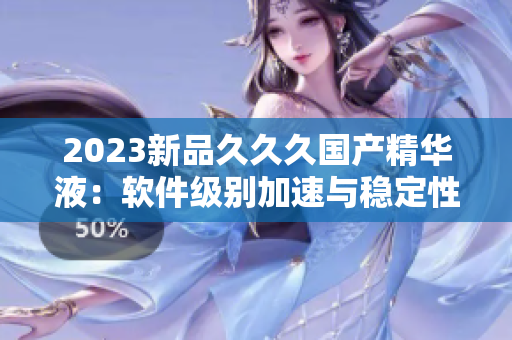 2023新品久久久国产精华液：软件级别加速与稳定性提升