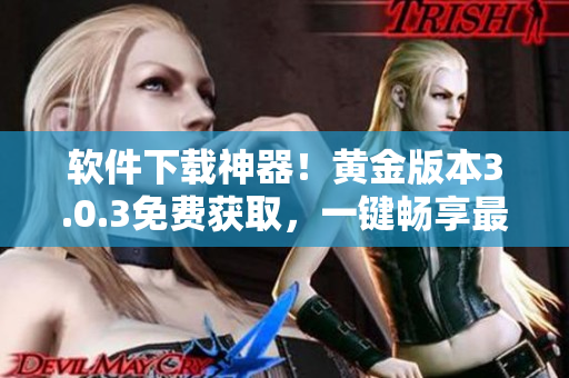 软件下载神器！黄金版本3.0.3免费获取，一键畅享最新功能