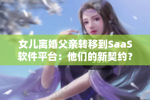 女儿离婚父亲转移到SaaS软件平台：他们的新契约？