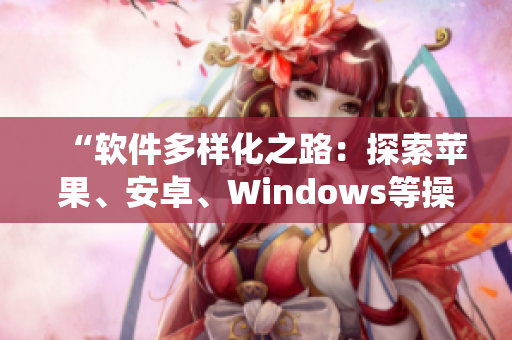 “软件多样化之路：探索苹果、安卓、Windows等操作系统”