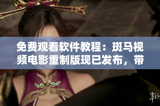 免费观看软件教程：斑马视频电影重制版现已发布，带你领略全新体验！