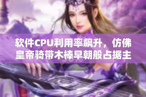 软件CPU利用率飙升，仿佛皇帝骑带木棒早朝般占据主导地位