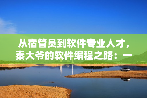从宿管员到软件专业人才，秦大爷的软件编程之路：一篇启发人心的小说
